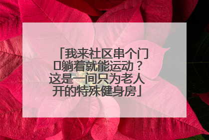 我来社区串个门⑯躺着就能运动？这是一间只为老人开的特殊健身房