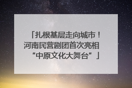 扎根基层走向城市！河南民营剧团首次亮相“中原文化大舞台”