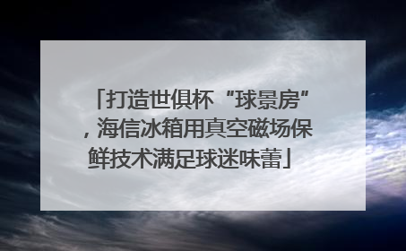 打造世俱杯“球景房”，海信冰箱用真空磁场保鲜技术满足球迷味蕾
