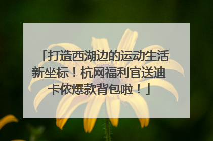 打造西湖边的运动生活新坐标！杭网福利官送迪卡侬爆款背包啦！