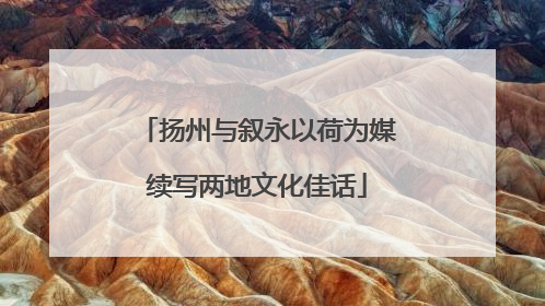扬州与叙永以荷为媒续写两地文化佳话