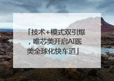 技术+模式双引爆，唯芯美开启AI医美全球化快车道