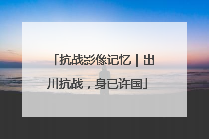 抗战影像记忆｜出川抗战，身已许国