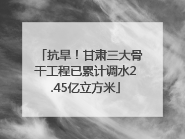 抗旱！甘肃三大骨干工程已累计调水2.45亿立方米
