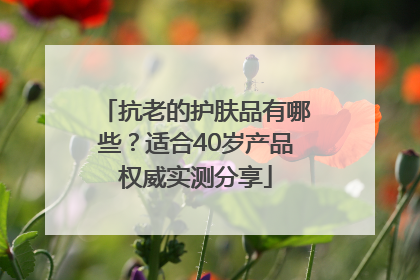 抗老的护肤品有哪些？适合40岁产品权威实测分享