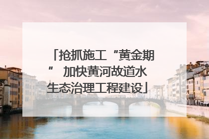 抢抓施工“黄金期” 加快黄河故道水生态治理工程建设