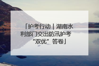 护考行动｜湖南水利部门交出防汛护考“双优”答卷