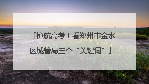 护航高考！看郑州市金水区城管局三个“关键词”