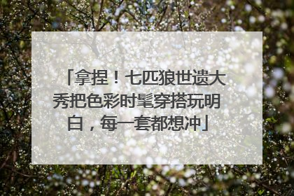 拿捏！七匹狼世遗大秀把色彩时髦穿搭玩明白，每一套都想冲