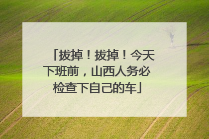 拔掉！拔掉！今天下班前，山西人务必检查下自己的车