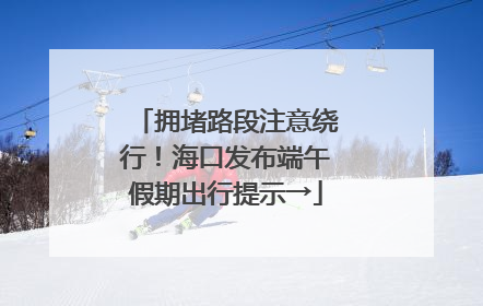 拥堵路段注意绕行！海口发布端午假期出行提示→