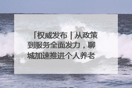 权威发布｜从政策到服务全面发力，聊城加速推进个人养老金制度落地