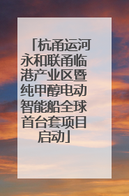 杭甬运河永和联甬临港产业区暨纯甲醇电动智能船全球首台套项目启动