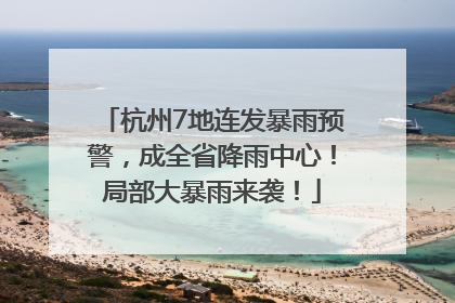 杭州7地连发暴雨预警，成全省降雨中心！局部大暴雨来袭！