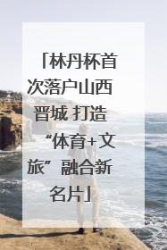 林丹杯首次落户山西晋城 打造“体育+文旅”融合新名片