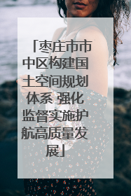 枣庄市市中区构建国土空间规划体系 强化监督实施护航高质量发展