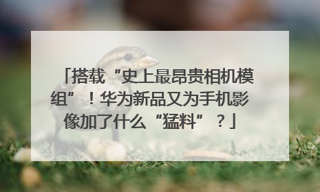 搭载“史上最昂贵相机模组”！华为新品又为手机影像加了什么“猛料”？