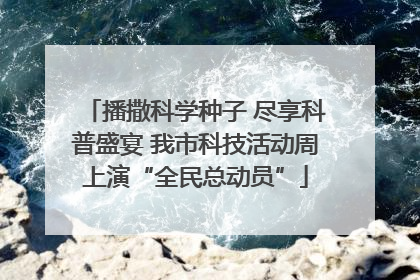 播撒科学种子 尽享科普盛宴 我市科技活动周上演“全民总动员”