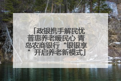 政银携手解民忧 普惠养老暖民心 青岛农商银行“银银享”开启养老新模式