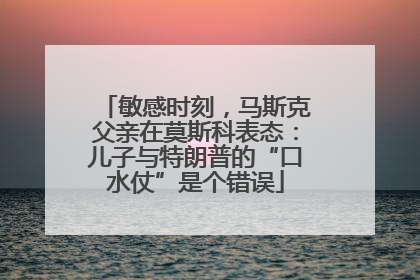 敏感时刻，马斯克父亲在莫斯科表态：儿子与特朗普的“口水仗”是个错误