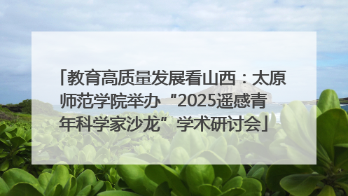 教育高质量发展看山西：太原师范学院举办“2025遥感青年科学家沙龙”学术研讨会