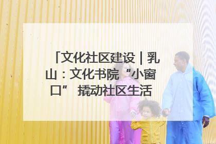 文化社区建设｜乳山：文化书院“小窗口” 撬动社区生活“大幸福”