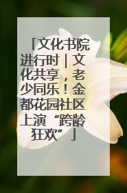 文化书院进行时｜文化共享，老少同乐！金都花园社区上演“跨龄狂欢”