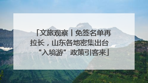 文旅观察丨免签名单再拉长，山东各地密集出台“入境游”政策引客来