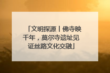 文明探源丨佛寺映千年，莫尔寺遗址见证丝路文化交融