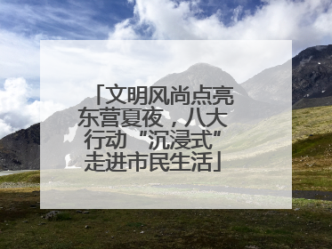 文明风尚点亮东营夏夜，八大行动“沉浸式”走进市民生活