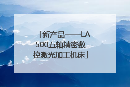 新产品——LA500五轴精密数控激光加工机床