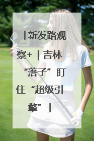 新发路观察+｜吉林“落子”盯住“超级引擎”
