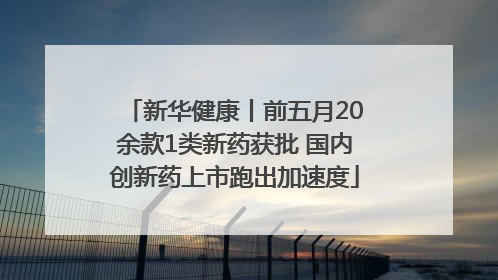 新华健康丨前五月20余款1类新药获批 国内创新药上市跑出加速度