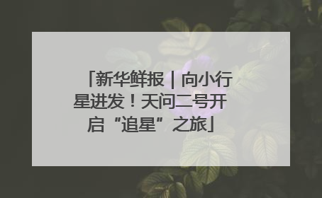 新华鲜报｜向小行星进发！天问二号开启“追星”之旅