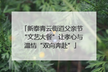 新泰青云街道父亲节“文艺大餐”让孝心与温情“双向奔赴”