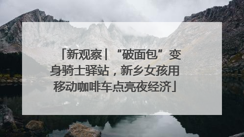 新观察│“破面包”变身骑士驿站，新乡女孩用移动咖啡车点亮夜经济