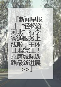 新闻早报丨“轻松游河北”行李寄递服务上线啦；主体工程完工！京唐城际铁路最新进展 >>