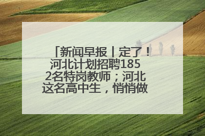 新闻早报丨定了！河北计划招聘1852名特岗教师；河北这名高中生，悄悄做了件超酷的事>>