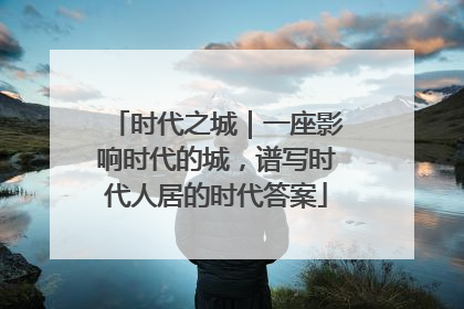 时代之城｜一座影响时代的城，谱写时代人居的时代答案