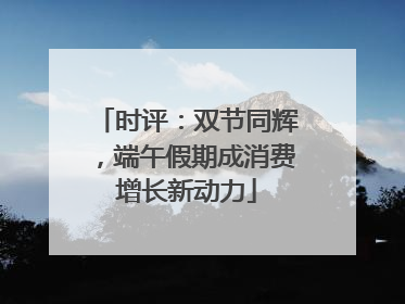 时评：双节同辉，端午假期成消费增长新动力