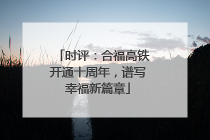 时评：合福高铁开通十周年，谱写幸福新篇章