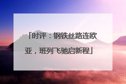 时评：钢铁丝路连欧亚，班列飞驰启新程