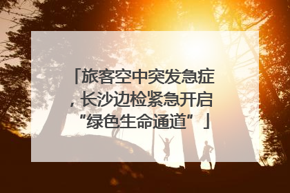 旅客空中突发急症，长沙边检紧急开启“绿色生命通道”