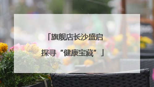 旗舰店长沙盛启 探寻“健康宝藏”