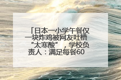 日本一小学午餐仅一块炸鸡被网友吐槽“太寒酸”，学校负责人：满足每餐600千卡的标准