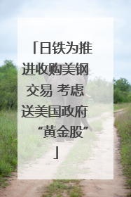 日铁为推进收购美钢交易 考虑送美国政府“黄金股”