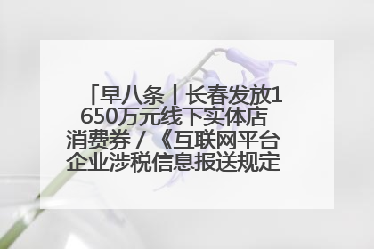 早八条丨长春发放1650万元线下实体店消费券／《互联网平台企业涉税信息报送规定》正式施行