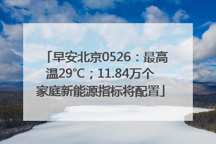早安北京0526：最高温29℃；11.84万个家庭新能源指标将配置