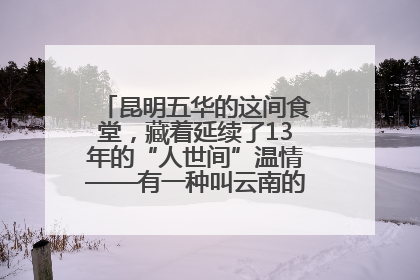 昆明五华的这间食堂，藏着延续了13年的“人世间”温情——有一种叫云南的生活之365天