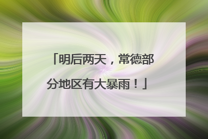 明后两天，常德部分地区有大暴雨！